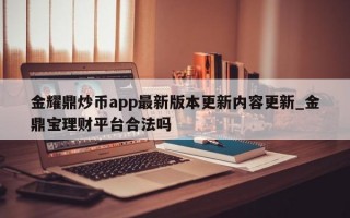 金耀鼎炒币app最新版本更新内容更新_金鼎宝理财平台合法吗