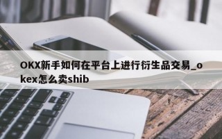 OKX新手如何在平台上进行衍生品交易_okex怎么卖shib