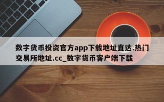 数字货币投资官方app下载地址直达.热门交易所地址.cc_数字货币客户端下载
