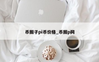 币圈子pi币价格_币圈p网