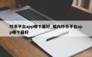 炒币平台app哪个最好_国内炒币平台app哪个最好