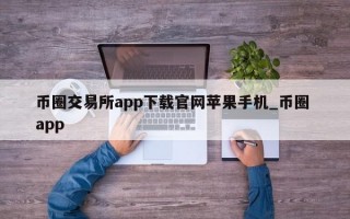 币圈交易所app下载官网苹果手机_币圈 app