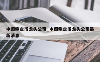 中国稳定币龙头公司_中国稳定币龙头公司最新消息