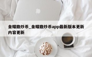 金耀鼎炒币_金耀鼎炒币app最新版本更新内容更新