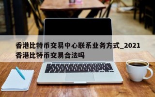 香港比特币交易中心联系业务方式_2021香港比特币交易合法吗