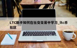 LTC新手如何在社交交易中学习_ltc币社区