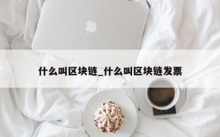 什么叫区块链_什么叫区块链发票