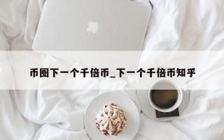 币圈下一个千倍币_下一个千倍币知乎