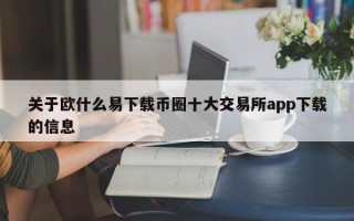 关于欧什么易下载币圈十大交易所app下载的信息