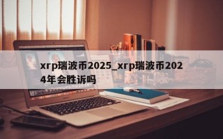 xrp瑞波币2025_xrp瑞波币2024年会胜诉吗