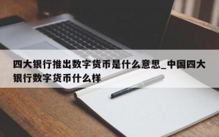 四大银行推出数字货币是什么意思_中国四大银行数字货币什么样