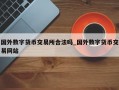国外数字货币交易所合法吗_国外数字货币交易网站