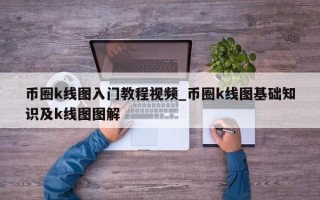 币圈k线图入门教程视频_币圈k线图基础知识及k线图图解