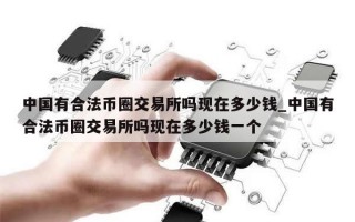 中国有合法币圈交易所吗现在多少钱_中国有合法币圈交易所吗现在多少钱一个