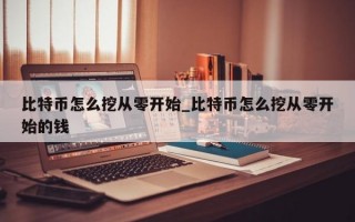 比特币怎么挖从零开始_比特币怎么挖从零开始的钱