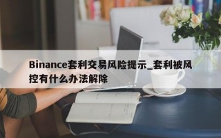 Binance套利交易风险提示_套利被风控有什么办法解除