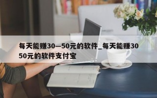 每天能赚30—50元的软件_每天能赚3050元的软件支付宝