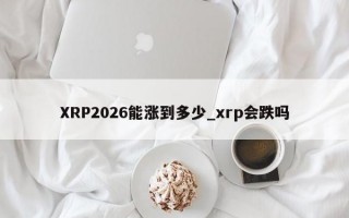 XRP2026能涨到多少_xrp会跌吗