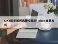 OKX新手如何选择交易对_okex交易方式