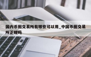 国内币圈交易所有哪些可以用_中国币圈交易所正规吗