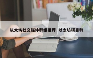 以太坊社交媒体群组推荐_以太坊项目群