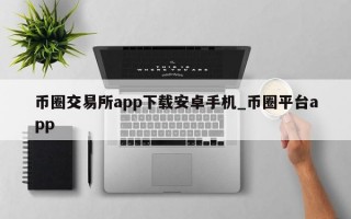 币圈交易所app下载安卓手机_币圈平台app