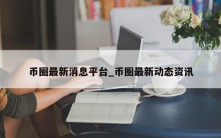 币圈最新消息平台_币圈最新动态资讯