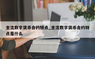 主流数字货币合约特点_主流数字货币合约特点是什么