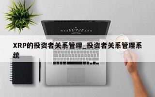 XRP的投资者关系管理_投资者关系管理系统