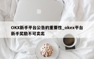 OKX新手平台公告的重要性_okex平台新手奖励不可卖出