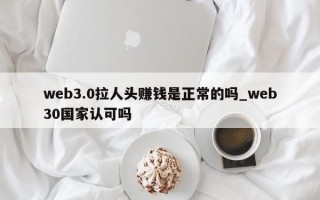 web3.0拉人头赚钱是正常的吗_web30国家认可吗