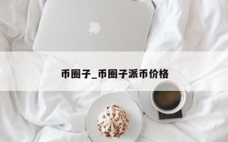 币圈子_币圈子派币价格