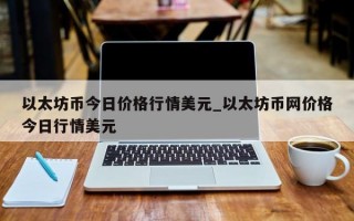 以太坊币今日价格行情美元_以太坊币网价格今日行情美元