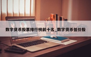数字货币股票排行榜前十名_数字货币低价股