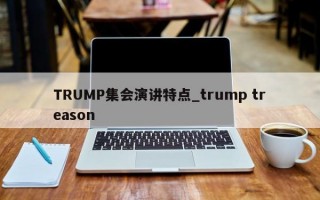 TRUMP集会演讲特点_trump treason