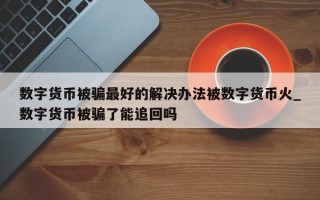 数字货币被骗最好的解决办法被数字货币火_数字货币被骗了能追回吗