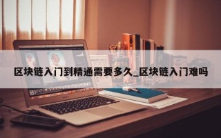区块链入门到精通需要多久_区块链入门难吗