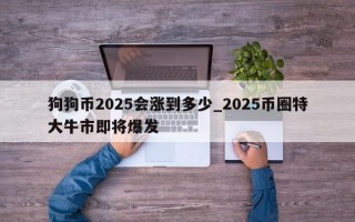 狗狗币2025会涨到多少_2025币圈特大牛市即将爆发