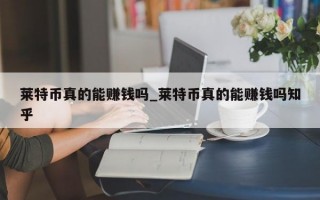 莱特币真的能赚钱吗_莱特币真的能赚钱吗知乎