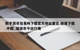 数字货币交易所下载官方地址直达.极速下载.中国_瑞波币今日行情