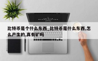 比特币是个什么东西_比特币是什么东西,怎么产生的,真有矿吗