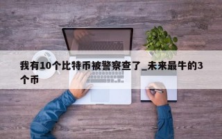 我有10个比特币被警察查了_未来最牛的3个币
