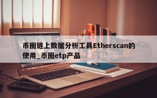 币圈链上数据分析工具Etherscan的使用_币圈etp产品