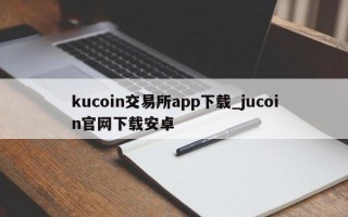 kucoin交易所app下载_jucoin官网下载安卓