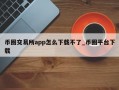 币圈交易所app怎么下载不了_币圈平台下载
