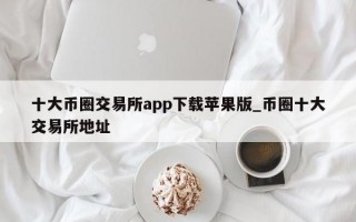 十大币圈交易所app下载苹果版_币圈十大交易所地址