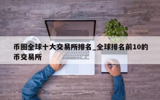 币圈全球十大交易所排名_全球排名前10的币交易所