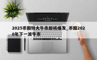 2025币圈特大牛市即将爆发_币圈2020年下一波牛市