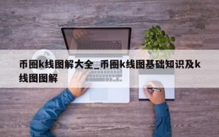 币圈k线图解大全_币圈k线图基础知识及k线图图解