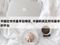 中国比特币最早在哪买_中国购买比特币最早的平台